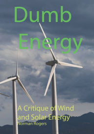Title: Dumb Energy: A Critique of Wind and Solar Energy, Author: Norman Rogers