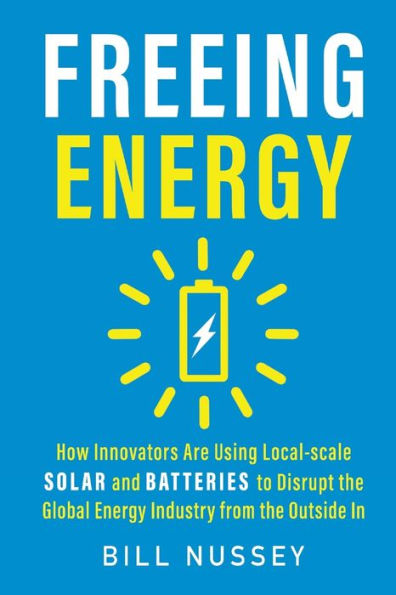 Freeing Energy: How Innovators Are Using Local-scale Solar and Batteries to Disrupt the Global Energy Industry from the Outside In