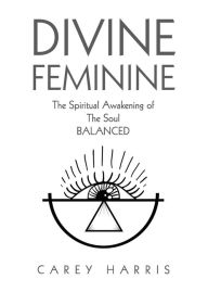 Title: Divine Feminine: The Spiritual Awakening Of The Soul Balanced, Author: Carey Harris