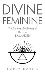 Title: Divine Feminine: The Spiritual Awakening Of The Soul Balanced, Author: Carey Harris