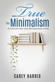 Title: True to Minimalism: A lifestyle that uses Multipurpose, Author: Carey Harris