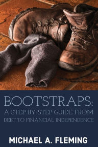 Title: Bootstraps: A Step-by-Step Guide from Debt to Financial Independence, Author: Michael A Fleming