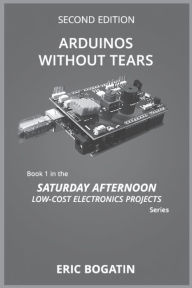 Title: Arduinos Without Tears, Second Edition, (B&W Version): The Easiest, Fastest and Lowest-Cost Entry into the Exciting World of Arduinos, Author: Eric Bogatin