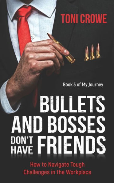 Bullets And Bosses Don't Have Friends: How to Navigate Tough Challenges in the Workplace