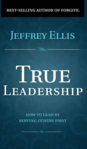 Title: True Leadership: How To Lead By Serving Others First, Author: Jeffrey Ellis