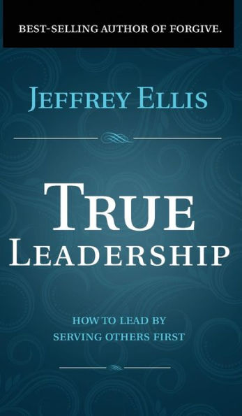 True Leadership: How To Lead By Serving Others First