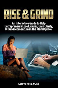 Title: Rise & Grind: An interactive guide to help Entrepreneurs lose excuses, gain clarity, & build momentum in the marketplace, Author: M.Ed LaToya Rose