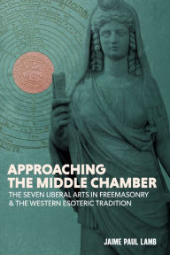 Title: Approaching the Middle Chamber: The Seven Liberal Arts in Freemasonry & the Western Esoteric Tradition, Author: Jaime Paul Lamb