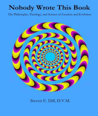 Title: Nobody Wrote This Book: The Philosophy, Theology, and Science of Creation and Evolution, Author: Steven Eugene Dill