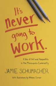 Title: It's Never Going to Work: A Tale of Art and Nonprofits in the Minneapolis Community, Author: Athena Currier