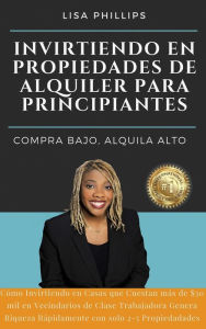 Title: INVIRTIENDO EN PROPIEDADES DE ALQUILER PARA PRINCIPIANTES: COMPRA BAJO, ALQUILA ALTO, Author: Lisa Phillips