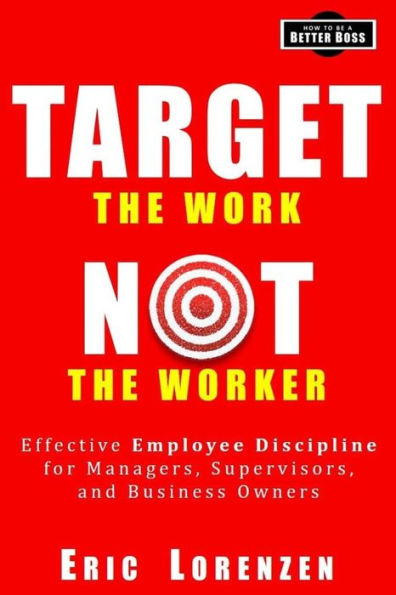 Target the Work, Not the Worker: Effective Employee Discipline for Managers, Supervisors, and Business Owners