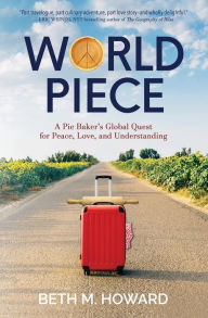 Title: World Piece: A Pie Baker's Global Quest for Peace, Love, and Understanding, Author: Beth M. Howard