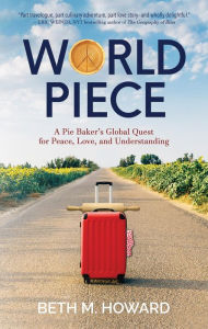 Title: World Piece: A Pie Baker's Global Quest for Peace, Love, and Understanding, Author: Beth M. Howard