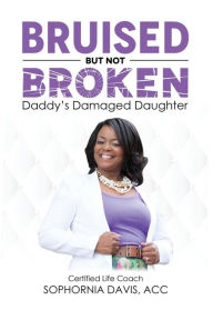 Title: Bruised but Not Broken: Daddy's Damaged Daughter, Author: Sophornia Davis