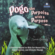 Title: Pogo the Porpoise with a Purpose: A Serious Appeal to Kids for Ocean Life, Conservation, and Climate Change, Author: Lorie Givens