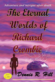 Title: The Eternal Worlds of Richard Crombie: Adventure and Intrigue after Death, Author: Dennis Hill