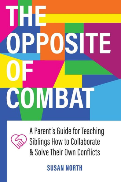 The Opposite of COMBAT: A Parents' Guide for Teaching Siblings How to Collaborate and Solve Their Own Conflicts