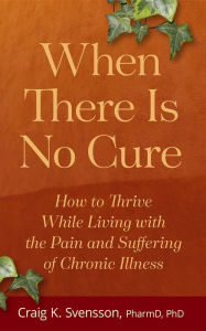 Title: When There Is No Cure: How to Thrive While Living with the Pain and Suffering of Chronic Illness, Author: Craig K. Svensson