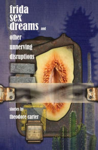 Title: Frida Sex Dreams and Other Unnerving Disruptions, Author: Theodore Carter