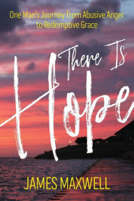 Title: There Is Hope: One Man's Journey From Abusive Anger to Redemptive Grace, Author: James Maxwell