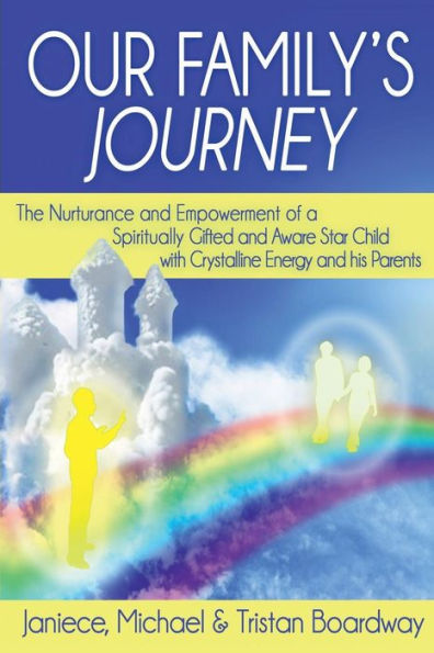 Our Family's Journey: The Nurturance and Empowerment of a Spiritually Gifted Aware Star Child with Crystalline Energy his Parents