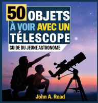 Title: 50 Objets à voir avec un télescope: Guide du jeune astronome, Author: John A Read