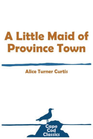 Title: A Little Maid of Province Town, Author: Alice Turner Curtis