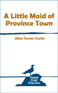 Title: A Little Maid of Province Town, Author: Alice Turner Curtis