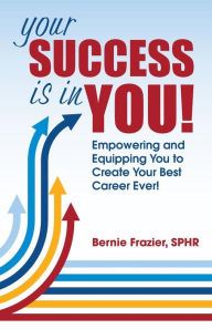 Title: Your Success is in YOU!: Empowering and Equipping You to Create Your Best Career Ever!, Author: Bernie Frazier