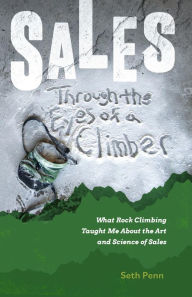 Title: Sales Through the Eyes of a Climber: What Rock Climbing Taught Me About the Art and Science of Sales, Author: Seth Penn