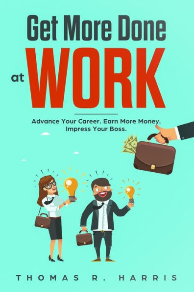Get More Done at Work: Advance Your Career. Earn More Money. Impress Your Boss.