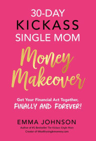 Title: 30-Day Kickass Single Mom Money Makeover: Get Your Financial Act Together, Finally and Forever!, Author: Emma Johnson