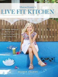Title: Live Fit Kitchen: 100 Simple, Delicious Recipes for Living Fit, Living Life, and Living Love, Author: Sharon Feanny