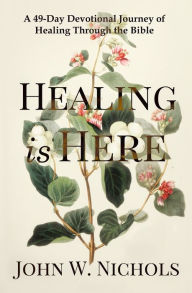 Title: Healing is Here: A 49-Day Devotional Journey of Healing Through the Bible, Author: John W. Nichols