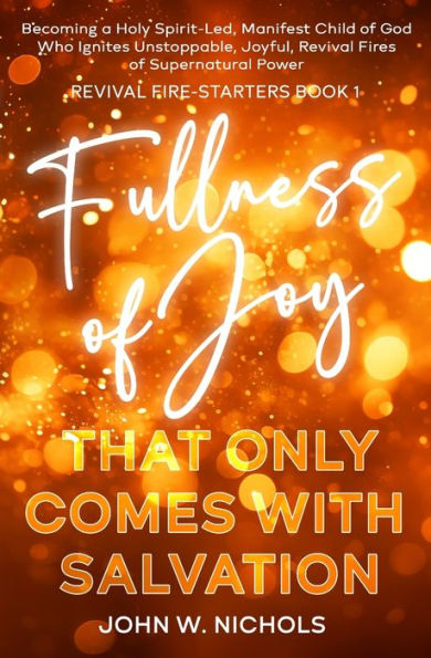 Fullness of Joy that Only Comes with Salvation: Becoming a Holy Spirit-Led, Manifest Child God, Who Ignites Unstoppable, Joyful, Revival Fires Supernatural Power