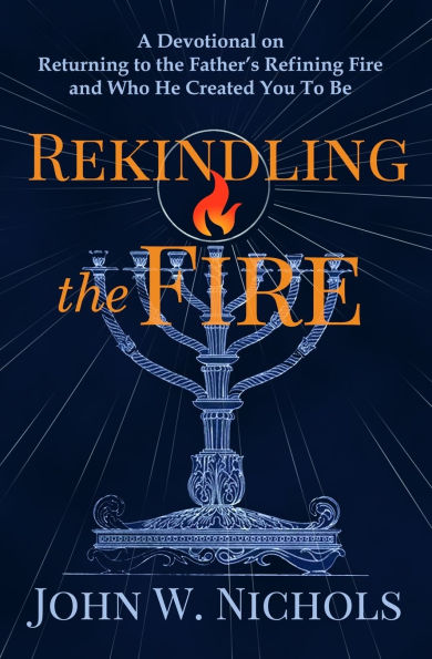 Rekindling The Fire: A Devotional on Returning To Father's Refining Fire and Who He Created You Be