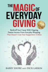 Title: The MAGIC of Everyday Giving: Bankroll Your Cause with Ongoing, Passive Income that Doesn't Cost Your Supporters a Dime, Author: Dick Larkin