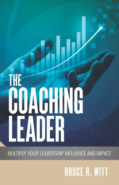 The Coaching Leader: Multiply Your Leadership Influence and Impact by ...