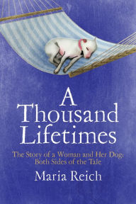 Title: A Thousand LIfetimes: The Story of a Woman and Her Dog: Both Sides of the Tale, Author: Maria Reich