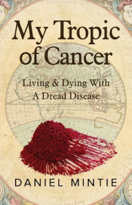 Title: My Tropic Of Cancer: Living & Dying With A Dread Disease:, Author: Daniel Mintie