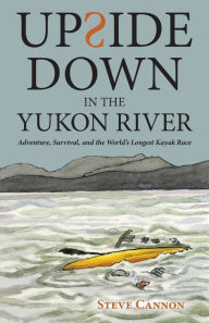 Title: Upside Down in the Yukon River: Adventure, Survival, and the World's Longest Kayak Race, Author: Steve Cannon