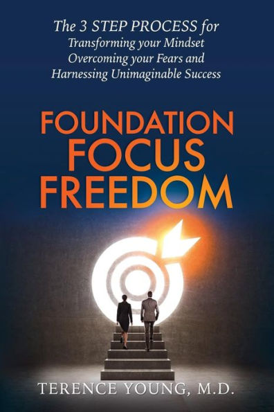 Foundation Focus Freedom: The THREE STEP PROCESS for Transforming Your Mindset, Overcoming Fears and Harnessing Unimaginable Success