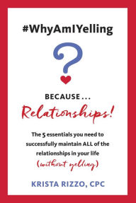 Title: #WhyAmIYelling? Because...Relationships!: The 5 essentials you need to successfully maintain ALL of the relationships in your life (without yelling), Author: Krista Rizzo