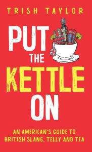 Title: Put The Kettle On: An American's Guide to British Slang, Telly and Tea, Author: Trish Taylor