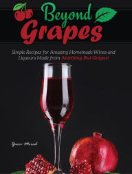 Title: Beyond Grapes: How to Make Wine Out of Anything But Grapes, Author: Yacov Morad