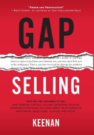 Title: Gap Selling: Getting the Customer to Yes: How Problem-Centric Selling Increases Sales by Changing Everything You Know About Relationships, Overcoming Objections, Closing and Price, Author: Keenan
