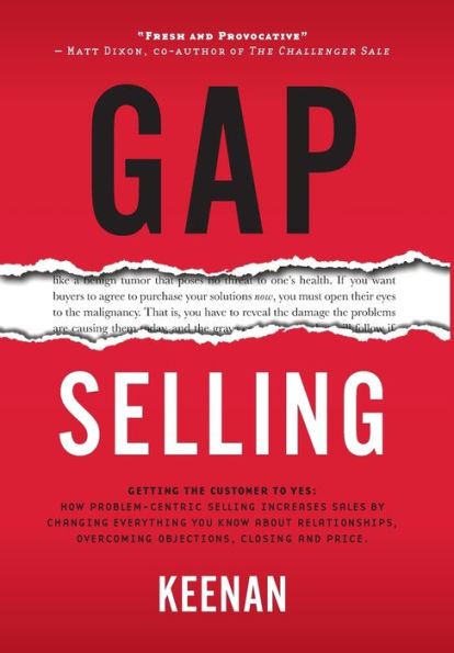 Gap Selling: Getting the Customer to Yes: How Problem-Centric Selling Increases Sales by Changing Everything You Know About Relationships, Overcoming Objections, Closing and Price