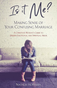 Title: Is It Me? Making Sense of Your Confusing Marriage: A Christian Woman's Guide to Hidden Emotional and Spiritual Abuse, Author: Natalie Hoffman