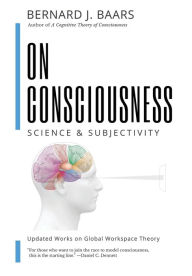 Title: On Consciousness: Science & Subjectivity - Updated Works on Global Workspace Theory, Author: Bernard J Baars